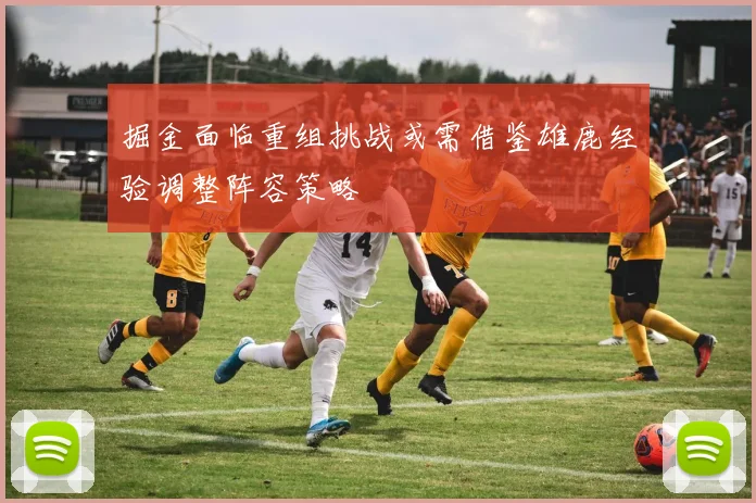 掘金面临重组挑战或需借鉴雄鹿经验调整阵容策略