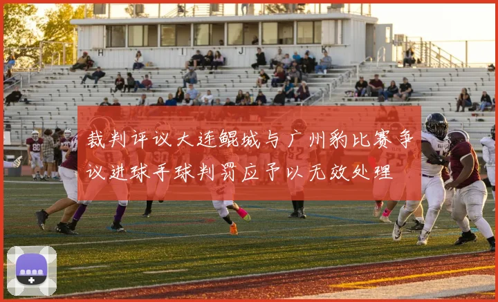 裁判评议大连鲲城与广州豹比赛争议进球手球判罚应予以无效处理
