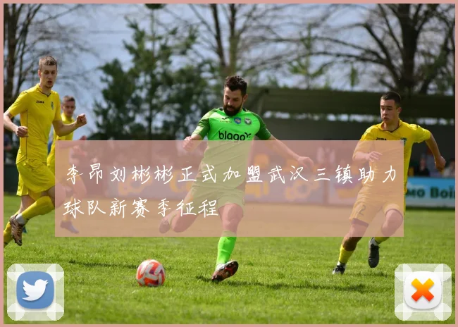 李昂刘彬彬正式加盟武汉三镇助力球队新赛季征程