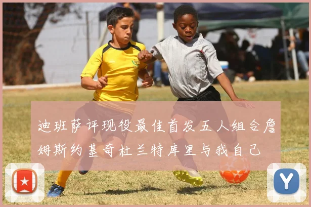 迪班萨评现役最佳首发五人组合詹姆斯约基奇杜兰特库里与我自己