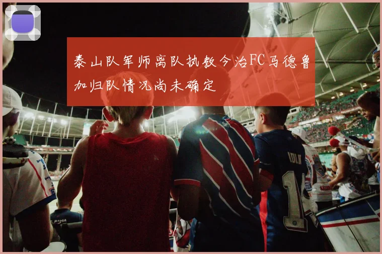 泰山队军师离队执教今治FC马德鲁加归队情况尚未确定