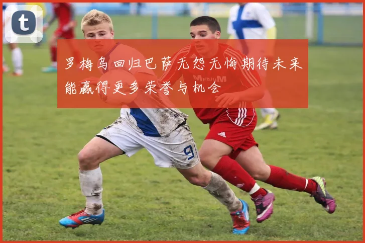 罗梅乌回归巴萨无怨无悔期待未来能赢得更多荣誉与机会