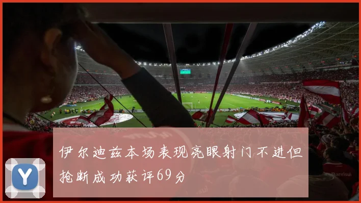 伊尔迪兹本场表现亮眼射门不进但抢断成功获评69分