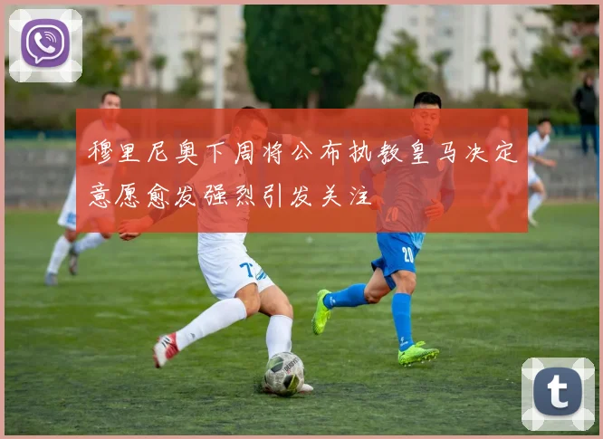 穆里尼奥下周将公布执教皇马决定意愿愈发强烈引发关注
