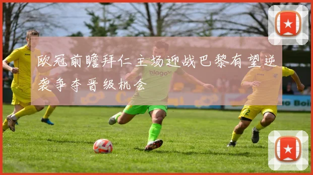 欧冠前瞻拜仁主场迎战巴黎有望逆袭争夺晋级机会
