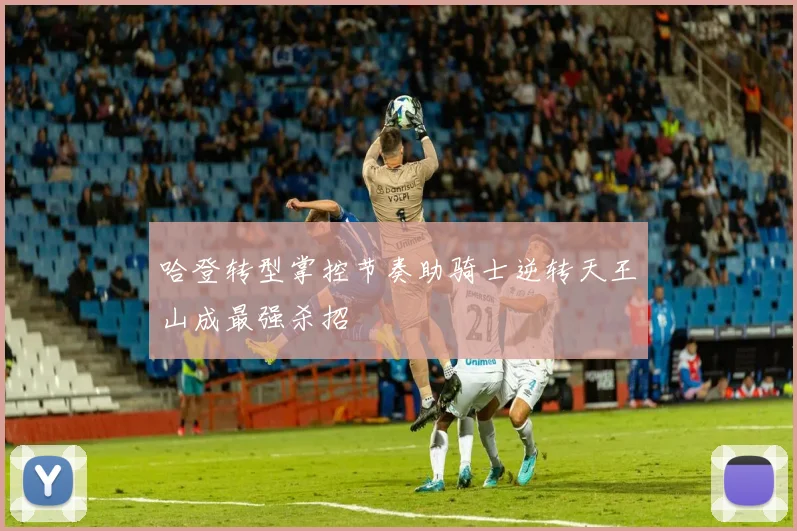 哈登转型掌控节奏助骑士逆转天王山成最强杀招