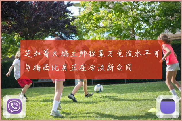 芝加哥火焰主帅称莱万竞技水平可与梅西比肩正在洽谈新合同