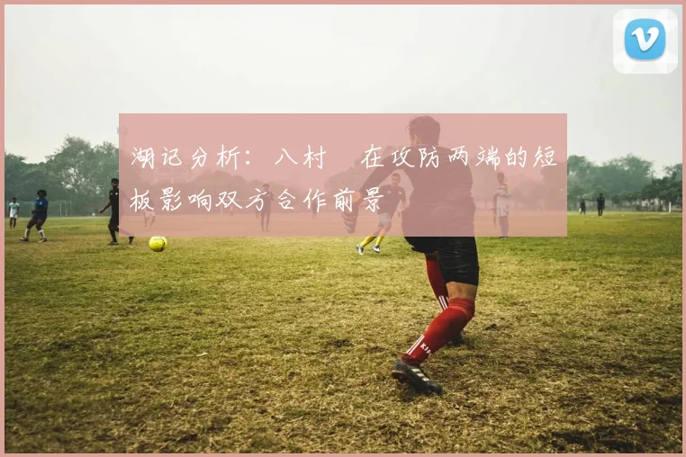 湖记分析：八村塁在攻防两端的短板影响双方合作前景