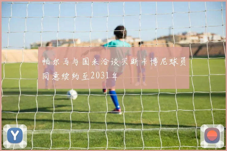 帕尔马与国米洽谈买断卡博尼球员同意续约至2031年