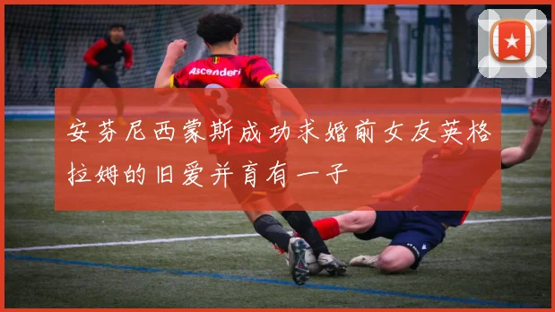 安芬尼西蒙斯成功求婚前女友英格拉姆的旧爱并育有一子