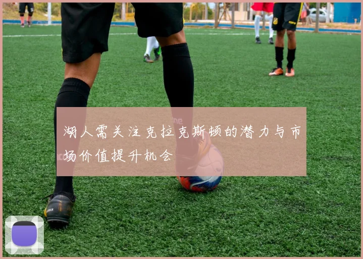 湖人需关注克拉克斯顿的潜力与市场价值提升机会