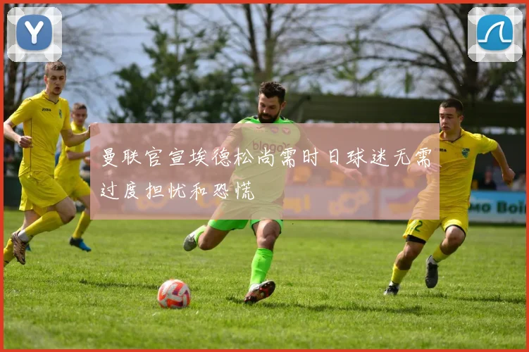 曼联官宣埃德松尚需时日球迷无需过度担忧和恐慌
