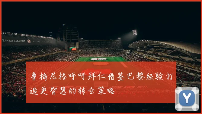 鲁梅尼格呼吁拜仁借鉴巴黎经验打造更智慧的转会策略