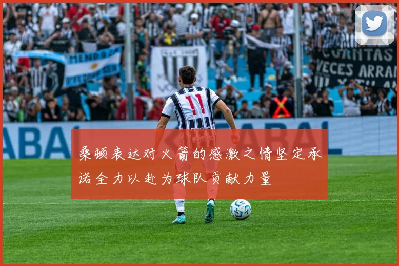 桑顿表达对火箭的感激之情坚定承诺全力以赴为球队贡献力量