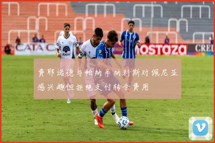 费耶诺德与帕纳辛纳科斯对佩尼亚感兴趣但拒绝支付转会费用