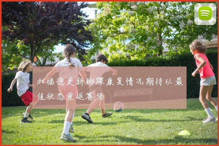 加福德更新脚踝康复情况期待以最佳状态重返赛场
