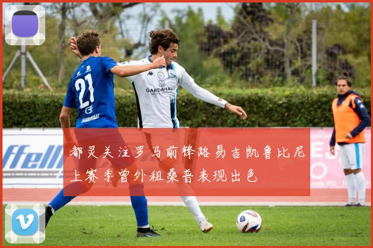 都灵关注罗马前锋路易吉凯鲁比尼上赛季曾外租桑普表现出色