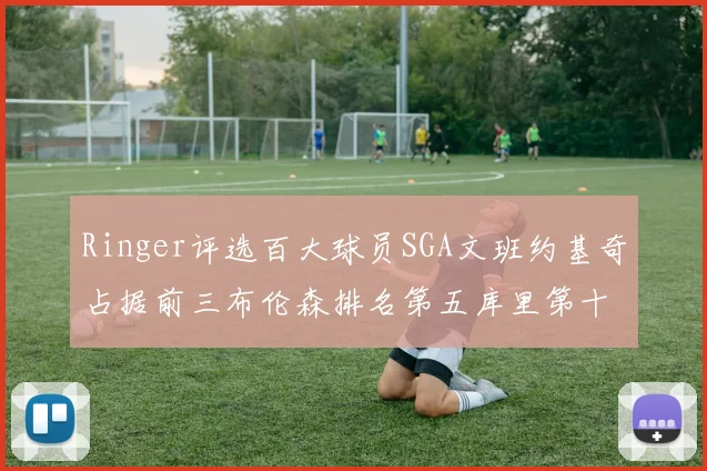 Ringer评选百大球员SGA文班约基奇占据前三布伦森排名第五库里第十杜兰特第十六詹姆斯第二十