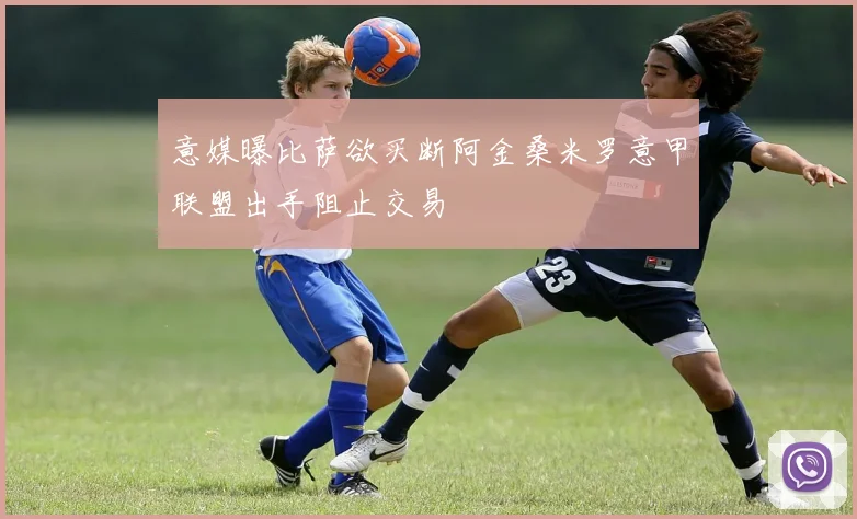 意媒曝比萨欲买断阿金桑米罗意甲联盟出手阻止交易