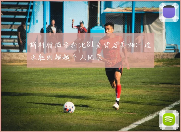 斯科特揭示科比81分背后真相：追求胜利超越个人纪录