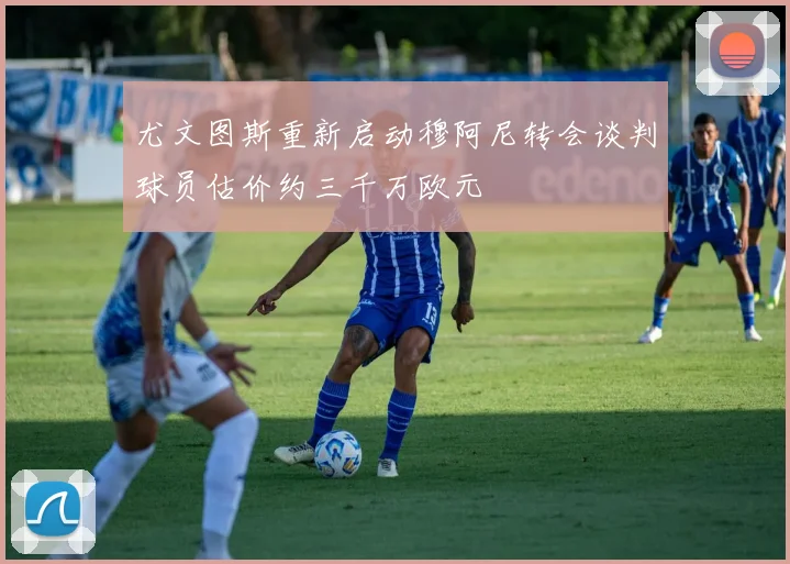 尤文图斯重新启动穆阿尼转会谈判球员估价约三千万欧元