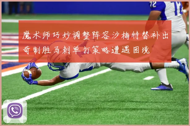 魔术师巧妙调整阵容沙梅特替补出奇制胜马刺单打策略遭遇困境