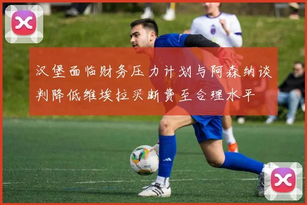 汉堡面临财务压力计划与阿森纳谈判降低维埃拉买断费至合理水平