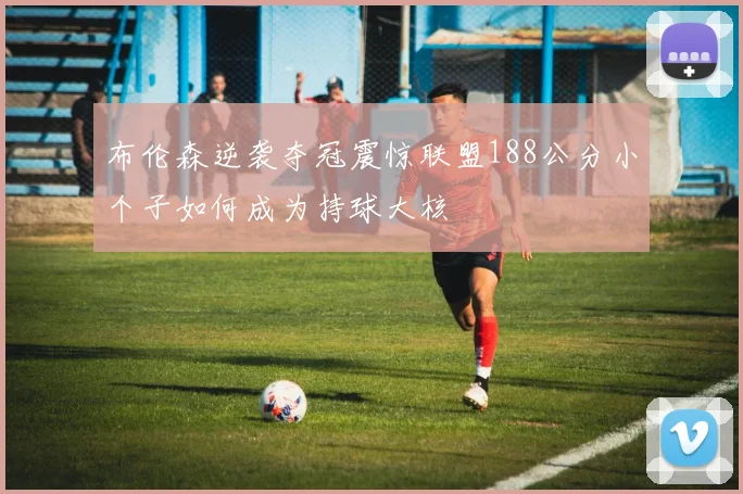 布伦森逆袭夺冠震惊联盟188公分小个子如何成为持球大核