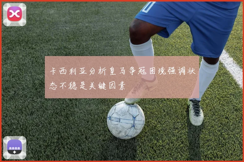 卡西利亚分析皇马争冠困境强调状态不稳是关键因素