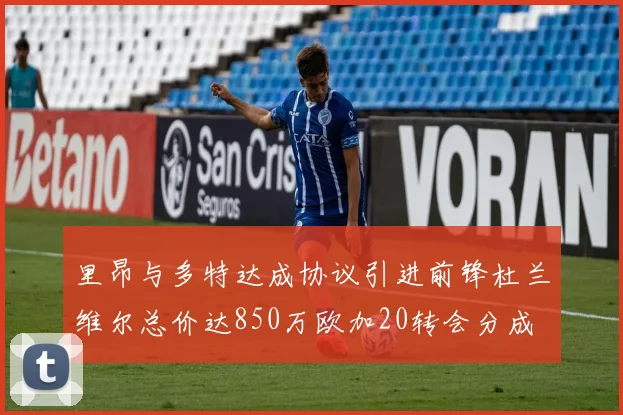 里昂与多特达成协议引进前锋杜兰维尔总价达850万欧加20转会分成