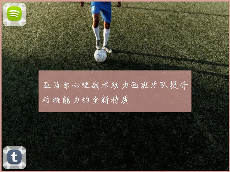 亚马尔心理战术助力西班牙队提升对抗能力的全新特质