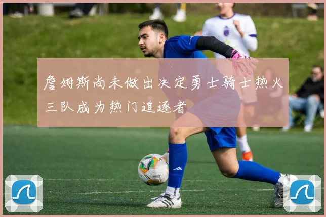 詹姆斯尚未做出决定勇士骑士热火三队成为热门追逐者