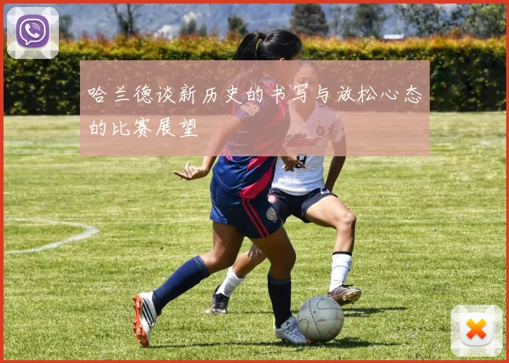 哈兰德谈新历史的书写与放松心态的比赛展望