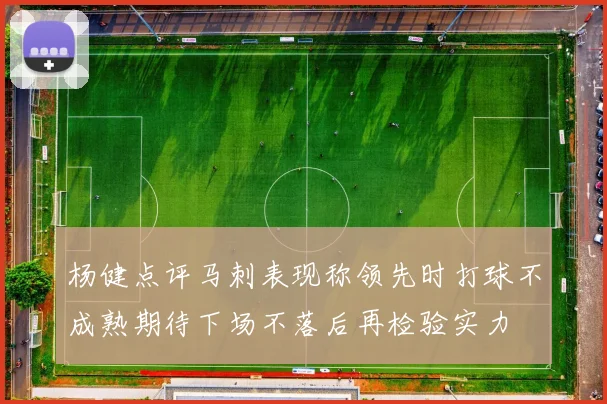 杨健点评马刺表现称领先时打球不成熟期待下场不落后再检验实力
